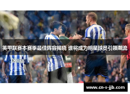 英甲联赛本赛季最佳阵容揭晓 谁将成为明星球员引领潮流 英甲联赛本赛季最佳阵容揭晓 谁将成为明星球员引领潮流