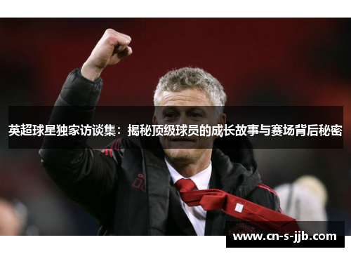 英超球星独家访谈集:揭秘顶级球员的成长故事与赛场背后秘密 英超球星独家访谈集:揭秘顶级球员的成长故事与赛场背后秘密