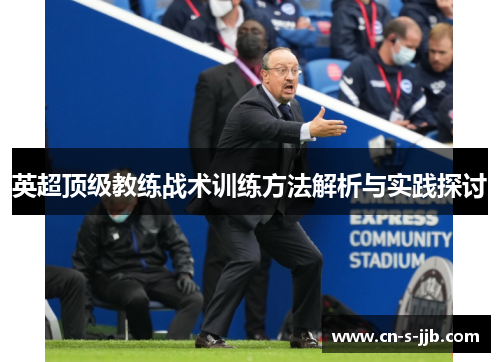 英超顶级教练战术训练方法解析与实践探讨