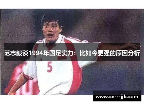 范志毅谈1994年国足实力:比如今更强的原因分析 范志毅谈1994年国足实力:比如今更强的原因分析