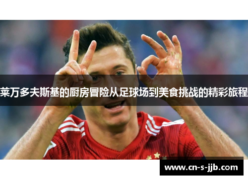 莱万多夫斯基的厨房冒险从足球场到美食挑战的精彩旅程 莱万多夫斯基的厨房冒险从足球场到美食挑战的精彩旅程