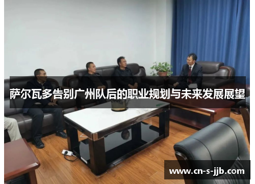 萨尔瓦多告别广州队后的职业规划与未来发展展望