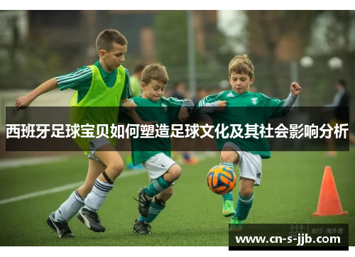 西班牙足球宝贝如何塑造足球文化及其社会影响分析 西班牙足球宝贝如何塑造足球文化及其社会影响分析