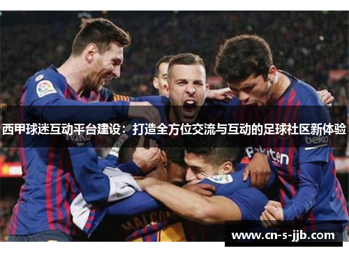西甲球迷互动平台建设：打造全方位交流与互动的足球社区新体验