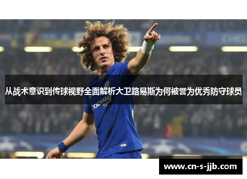 从战术意识到传球视野全面解析大卫路易斯为何被誉为优秀防守球员