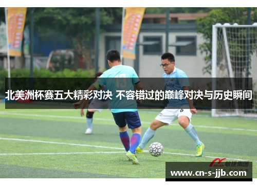 北美洲杯赛五大精彩对决 不容错过的巅峰对决与历史瞬间 北美洲杯赛五大精彩对决 不容错过的巅峰对决与历史瞬间