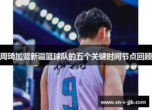 周琦加盟新疆篮球队的五个关键时间节点回顾 周琦加盟新疆篮球队的五个关键时间节点回顾