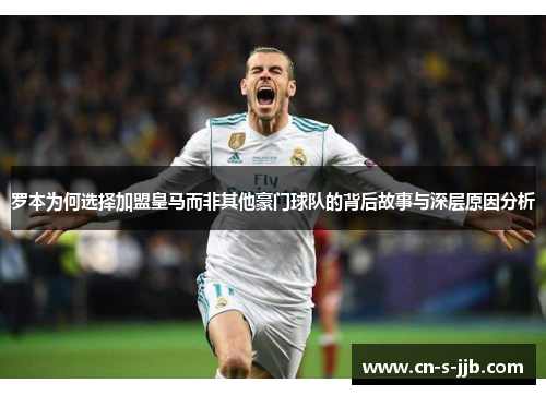 罗本为何选择加盟皇马而非其他豪门球队的背后故事与深层原因分析 罗本为何选择加盟皇马而非其他豪门球队的背后故事与深层原因分析