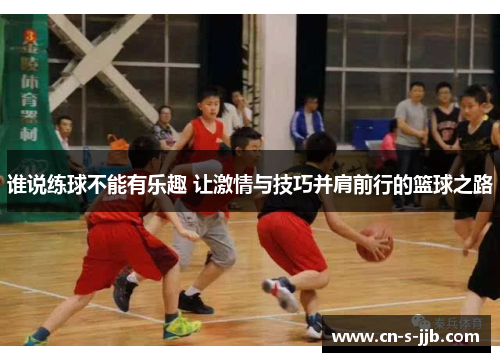 谁说练球不能有乐趣 让激情与技巧并肩前行的篮球之路 谁说练球不能有乐趣 让激情与技巧并肩前行的篮球之路