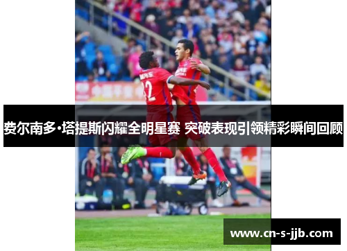 费尔南多·塔提斯闪耀全明星赛 突破表现引领精彩瞬间回顾