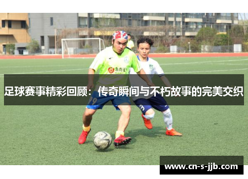 足球赛事精彩回顾：传奇瞬间与不朽故事的完美交织