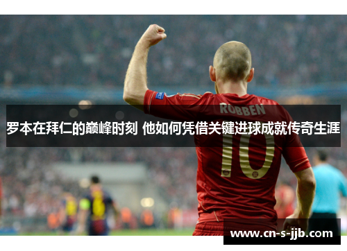 罗本在拜仁的巅峰时刻 他如何凭借关键进球成就传奇生涯 罗本在拜仁的巅峰时刻 他如何凭借关键进球成就传奇生涯