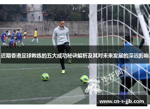 近期香港足球教练的五大成功秘诀解析及其对未来发展的深远影响 近期香港足球教练的五大成功秘诀解析及其对未来发展的深远影响