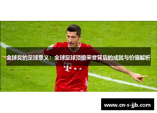 金球奖的足球意义：全球足球顶级荣誉背后的成就与价值解析