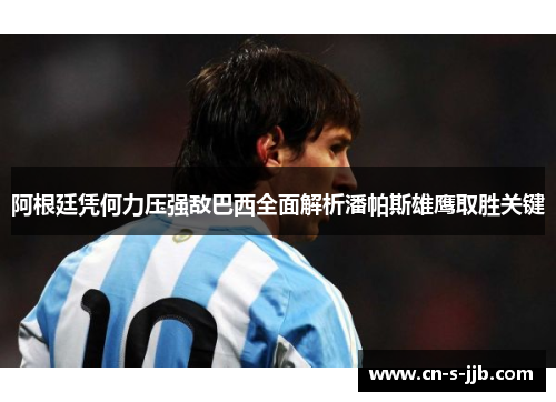 阿根廷凭何力压强敌巴西全面解析潘帕斯雄鹰取胜关键