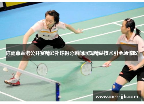 陈雨菲香港公开赛精彩扑球得分瞬间展现精湛技术引全场惊叹
