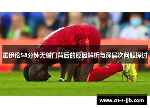 霍伊伦58分钟无射门背后的原因解析与深层次问题探讨