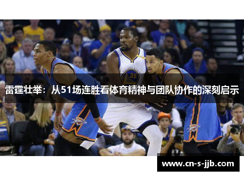 雷霆壮举:从51场连胜看体育精神与团队协作的深刻启示 雷霆壮举:从51场连胜看体育精神与团队协作的深刻启示