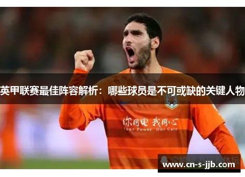 英甲联赛最佳阵容解析：哪些球员是不可或缺的关键人物