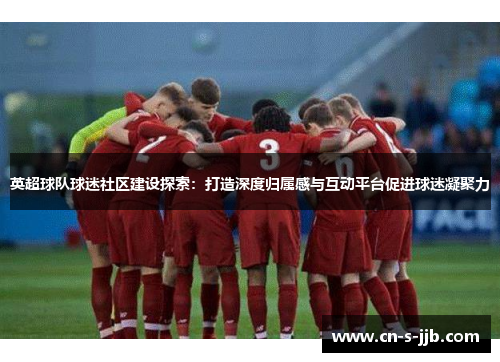 英超球队球迷社区建设探索：打造深度归属感与互动平台促进球迷凝聚力