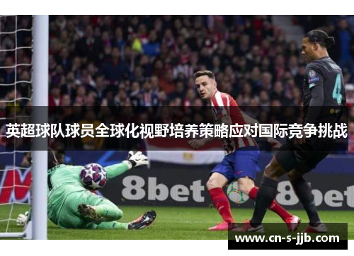 英超球队球员全球化视野培养策略应对国际竞争挑战