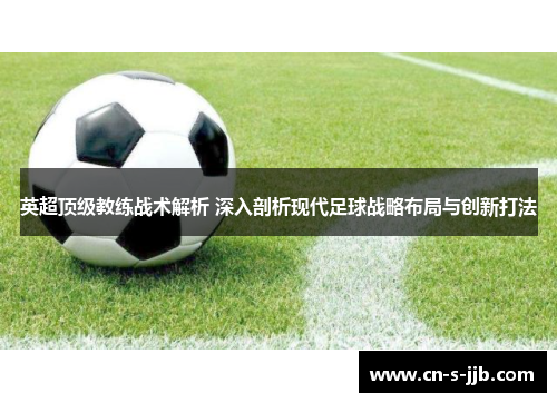 英超顶级教练战术解析 深入剖析现代足球战略布局与创新打法 英超顶级教练战术解析 深入剖析现代足球战略布局与创新打法