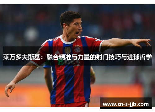 莱万多夫斯基：融合精准与力量的射门技巧与进球哲学