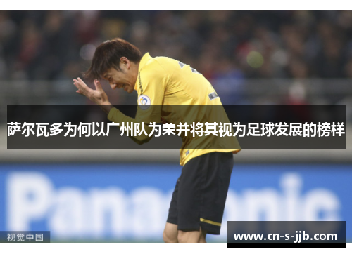萨尔瓦多为何以广州队为荣并将其视为足球发展的榜样 萨尔瓦多为何以广州队为荣并将其视为足球发展的榜样