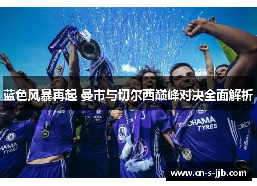 蓝色风暴再起 曼市与切尔西巅峰对决全面解析 蓝色风暴再起 曼市与切尔西巅峰对决全面解析