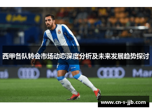 西甲各队转会市场动态深度分析及未来发展趋势探讨 西甲各队转会市场动态深度分析及未来发展趋势探讨
