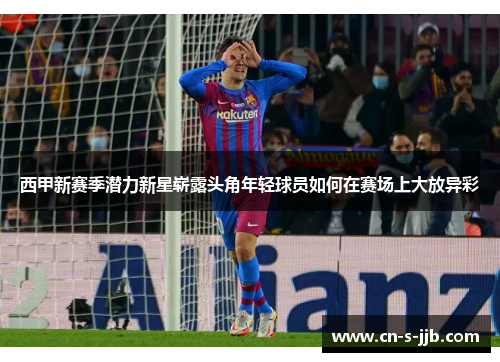 西甲新赛季潜力新星崭露头角年轻球员如何在赛场上大放异彩 西甲新赛季潜力新星崭露头角年轻球员如何在赛场上大放异彩