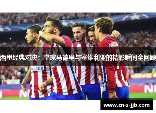 西甲经典对决:皇家马德里与塞维利亚的精彩瞬间全回顾 西甲经典对决:皇家马德里与塞维利亚的精彩瞬间全回顾