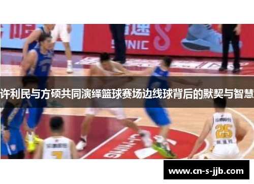 许利民与方硕共同演绎篮球赛场边线球背后的默契与智慧 许利民与方硕共同演绎篮球赛场边线球背后的默契与智慧