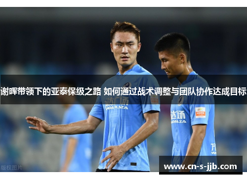 谢晖带领下的亚泰保级之路 如何通过战术调整与团队协作达成目标 谢晖带领下的亚泰保级之路 如何通过战术调整与团队协作达成目标