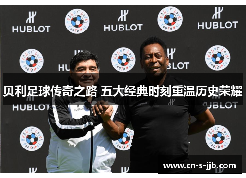 贝利足球传奇之路 五大经典时刻重温历史荣耀 贝利足球传奇之路 五大经典时刻重温历史荣耀