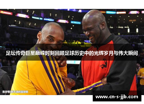 足坛传奇巨星巅峰时刻回顾足球历史中的光辉岁月与伟大瞬间 足坛传奇巨星巅峰时刻回顾足球历史中的光辉岁月与伟大瞬间