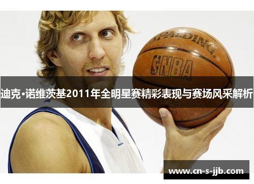 迪克·诺维茨基2011年全明星赛精彩表现与赛场风采解析 迪克·诺维茨基2011年全明星赛精彩表现与赛场风采解析