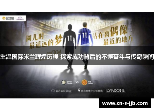 重温国际米兰辉煌历程 探索成功背后的不懈奋斗与传奇瞬间