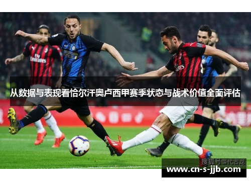 从数据与表现看恰尔汗奥卢西甲赛季状态与战术价值全面评估