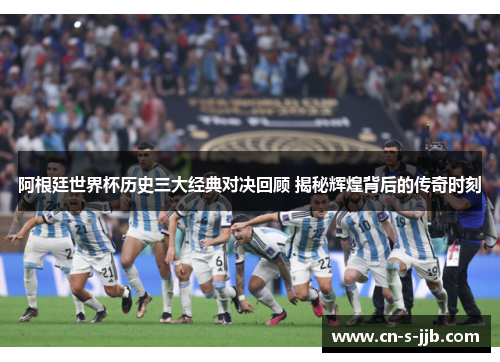 阿根廷世界杯历史三大经典对决回顾 揭秘辉煌背后的传奇时刻 阿根廷世界杯历史三大经典对决回顾 揭秘辉煌背后的传奇时刻