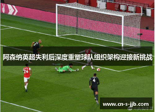 阿森纳英超失利后深度重塑球队组织架构迎接新挑战 阿森纳英超失利后深度重塑球队组织架构迎接新挑战