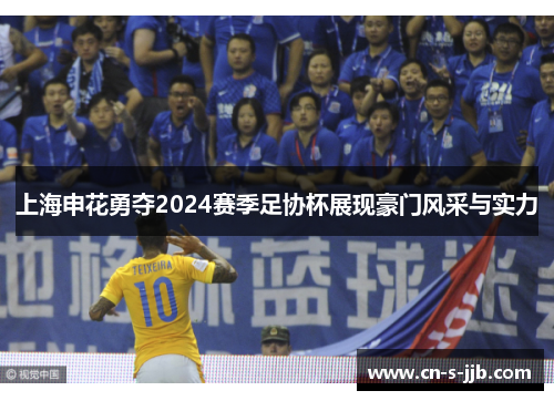 上海申花勇夺2024赛季足协杯展现豪门风采与实力 上海申花勇夺2024赛季足协杯展现豪门风采与实力
