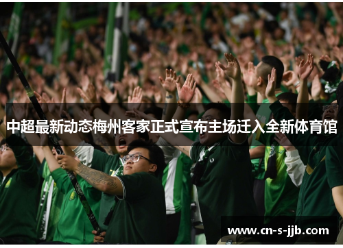 中超最新动态梅州客家正式宣布主场迁入全新体育馆 中超最新动态梅州客家正式宣布主场迁入全新体育馆