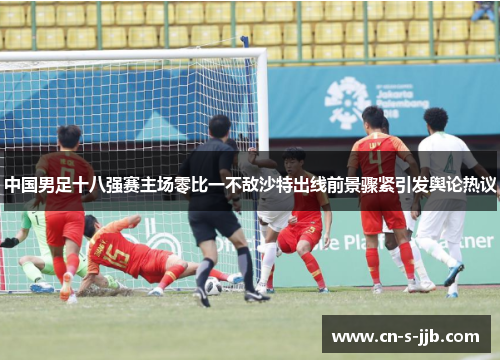 中国男足十八强赛主场零比一不敌沙特出线前景骤紧引发舆论热议 中国男足十八强赛主场零比一不敌沙特出线前景骤紧引发舆论热议