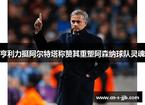 亨利力挺阿尔特塔称赞其重塑阿森纳球队灵魂 亨利力挺阿尔特塔称赞其重塑阿森纳球队灵魂