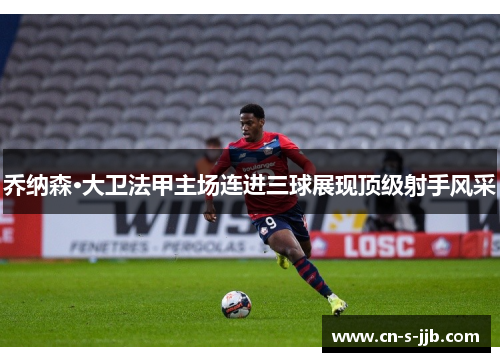 乔纳森·大卫法甲主场连进三球展现顶级射手风采 乔纳森·大卫法甲主场连进三球展现顶级射手风采