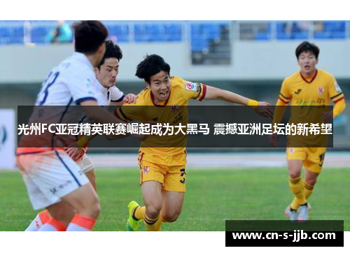 光州FC亚冠精英联赛崛起成为大黑马 震撼亚洲足坛的新希望 光州FC亚冠精英联赛崛起成为大黑马 震撼亚洲足坛的新希望