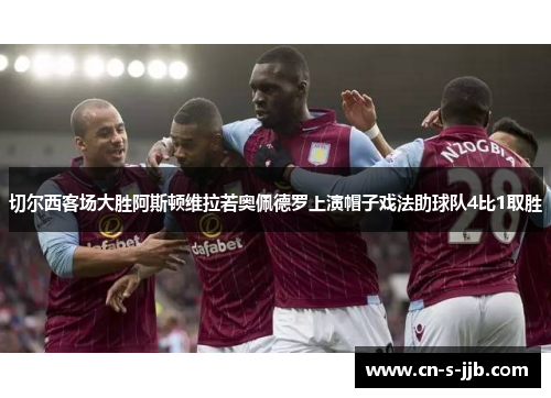 切尔西客场大胜阿斯顿维拉若奥佩德罗上演帽子戏法助球队4比1取胜 切尔西客场大胜阿斯顿维拉若奥佩德罗上演帽子戏法助球队4比1取胜