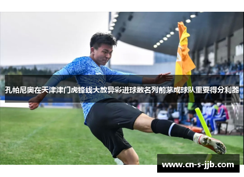 孔帕尼奥在天津津门虎锋线大放异彩进球数名列前茅成球队重要得分利器 孔帕尼奥在天津津门虎锋线大放异彩进球数名列前茅成球队重要得分利器