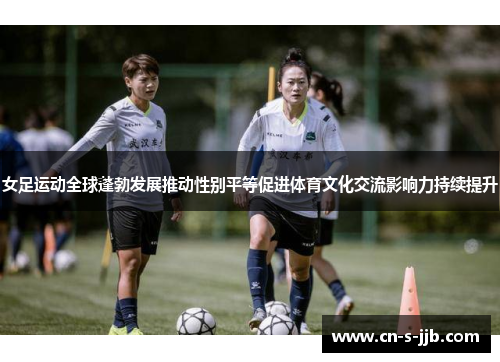 女足运动全球蓬勃发展推动性别平等促进体育文化交流影响力持续提升 女足运动全球蓬勃发展推动性别平等促进体育文化交流影响力持续提升